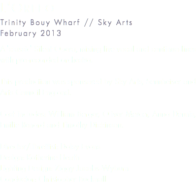 L'Orfeo Trinity Bouy Wharf // Sky Arts February 2013 A 'classic' Silent Opera, mixing live vocal AND CONTINUO LINES with pre-recorded orchestra. This production was sponsored by Sky Arts, Sennheiser and Arts Council England. Cast includes: William Berger, Oliver Mercer, Anna Dennis, Emilie Renard and Timothy Dickinson. Director/librettist: Daisy Evans Design: Katherine Heath Lighting Design: Ziggy Jacobs-Wyburn Conductor: Christopher Bucknall 
